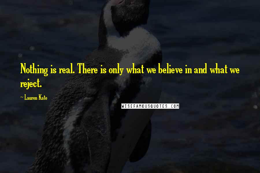 Lauren Kate Quotes: Nothing is real. There is only what we believe in and what we reject.