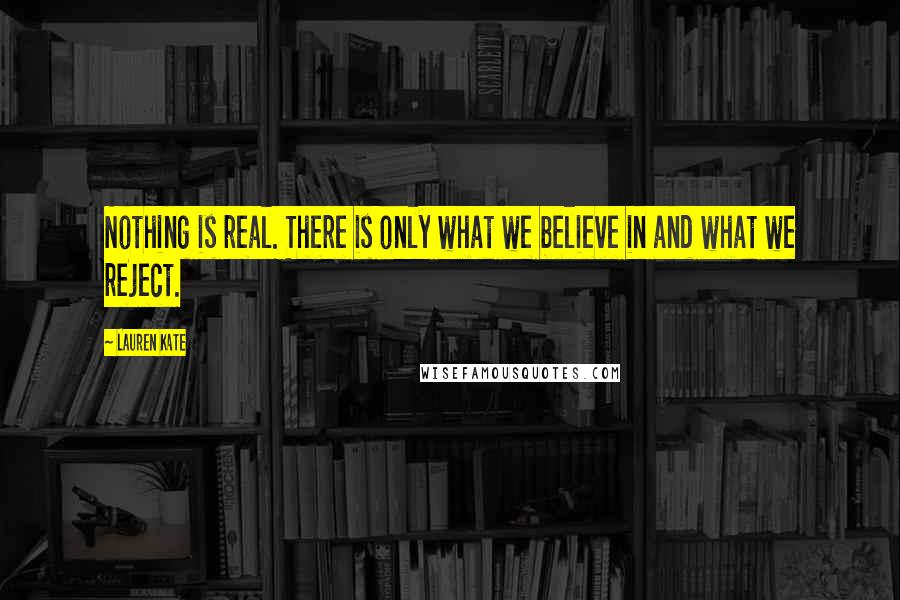 Lauren Kate Quotes: Nothing is real. There is only what we believe in and what we reject.