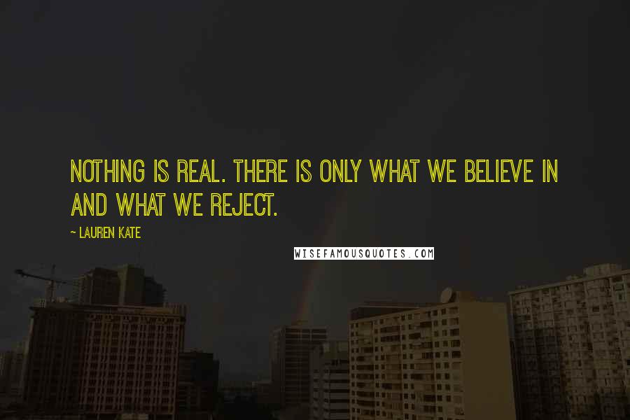 Lauren Kate Quotes: Nothing is real. There is only what we believe in and what we reject.