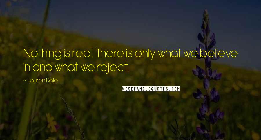 Lauren Kate Quotes: Nothing is real. There is only what we believe in and what we reject.