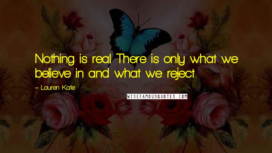 Lauren Kate Quotes: Nothing is real. There is only what we believe in and what we reject.