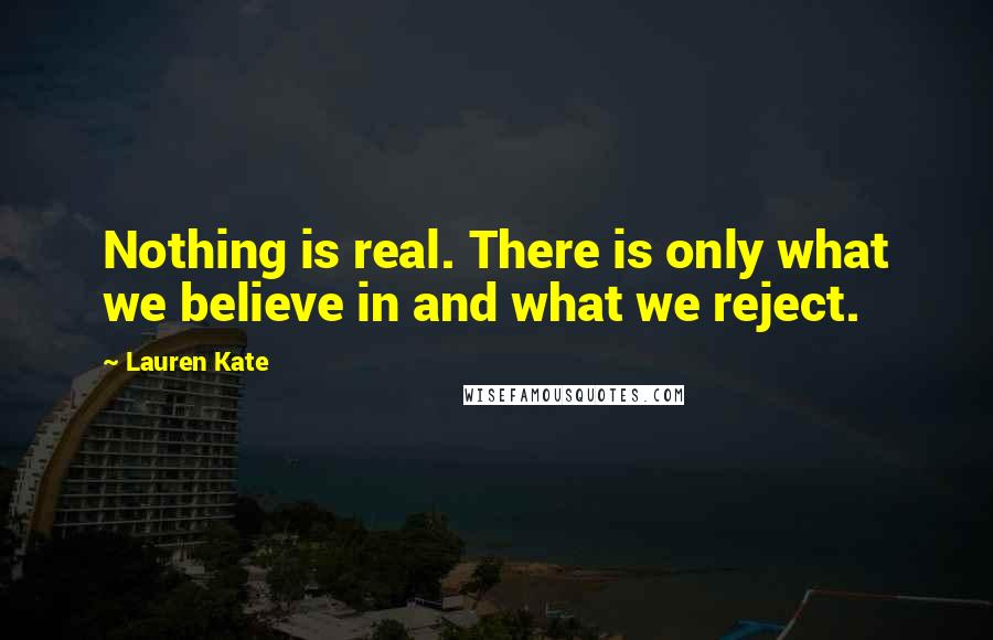 Lauren Kate Quotes: Nothing is real. There is only what we believe in and what we reject.