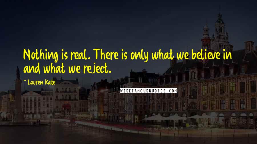 Lauren Kate Quotes: Nothing is real. There is only what we believe in and what we reject.