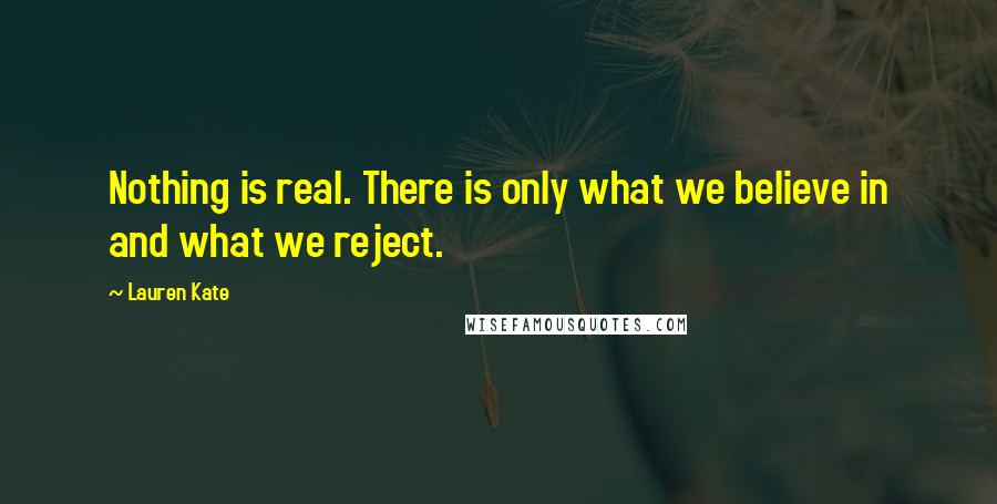 Lauren Kate Quotes: Nothing is real. There is only what we believe in and what we reject.