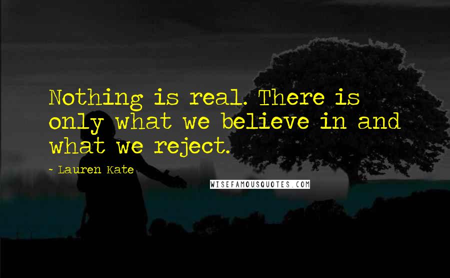 Lauren Kate Quotes: Nothing is real. There is only what we believe in and what we reject.