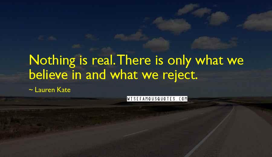 Lauren Kate Quotes: Nothing is real. There is only what we believe in and what we reject.