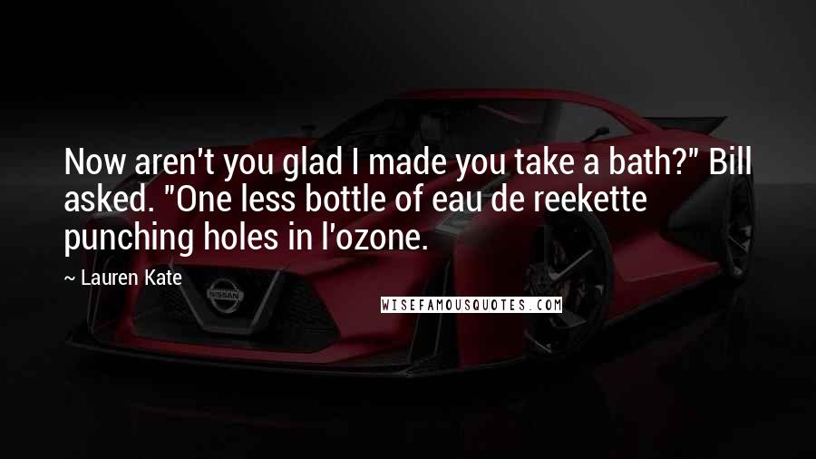 Lauren Kate Quotes: Now aren't you glad I made you take a bath?" Bill asked. "One less bottle of eau de reekette punching holes in l'ozone.