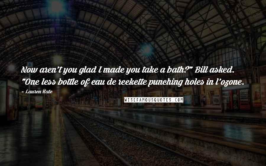 Lauren Kate Quotes: Now aren't you glad I made you take a bath?" Bill asked. "One less bottle of eau de reekette punching holes in l'ozone.