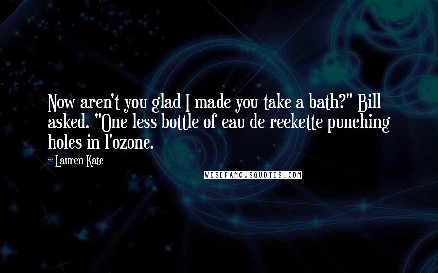 Lauren Kate Quotes: Now aren't you glad I made you take a bath?" Bill asked. "One less bottle of eau de reekette punching holes in l'ozone.