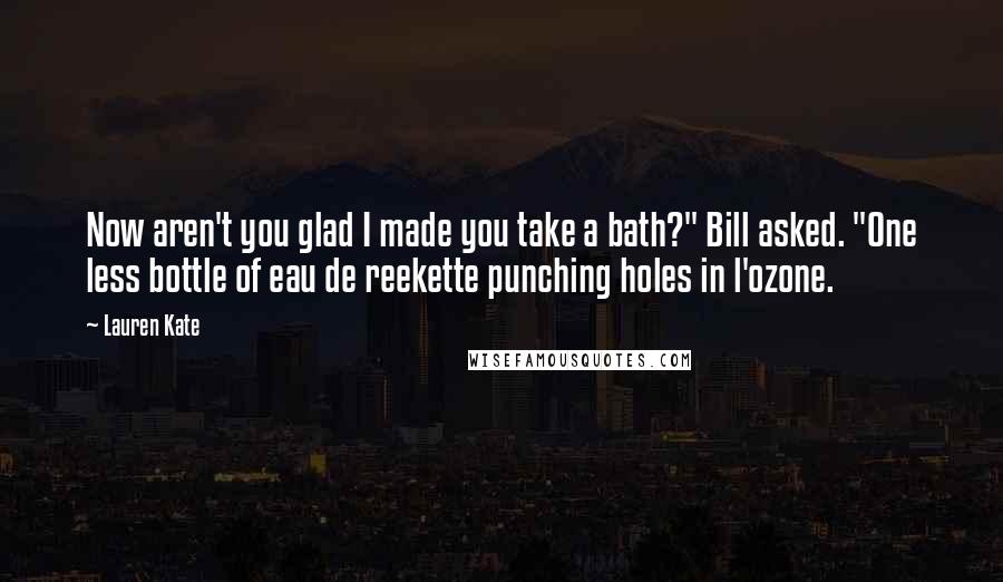 Lauren Kate Quotes: Now aren't you glad I made you take a bath?" Bill asked. "One less bottle of eau de reekette punching holes in l'ozone.