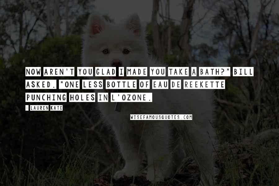 Lauren Kate Quotes: Now aren't you glad I made you take a bath?" Bill asked. "One less bottle of eau de reekette punching holes in l'ozone.