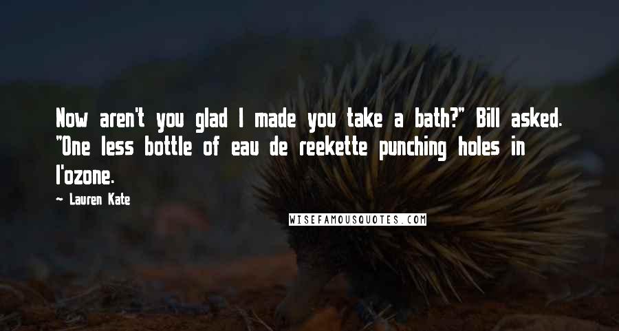 Lauren Kate Quotes: Now aren't you glad I made you take a bath?" Bill asked. "One less bottle of eau de reekette punching holes in l'ozone.