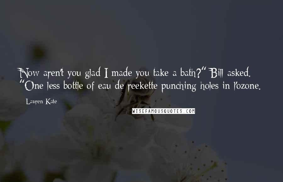 Lauren Kate Quotes: Now aren't you glad I made you take a bath?" Bill asked. "One less bottle of eau de reekette punching holes in l'ozone.