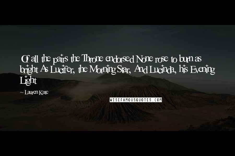 Lauren Kate Quotes: Of all the pairs the Throne endorsed None rose to burn as bright As Lucifer, the Morning Star, And Lucinda, his Evening Light