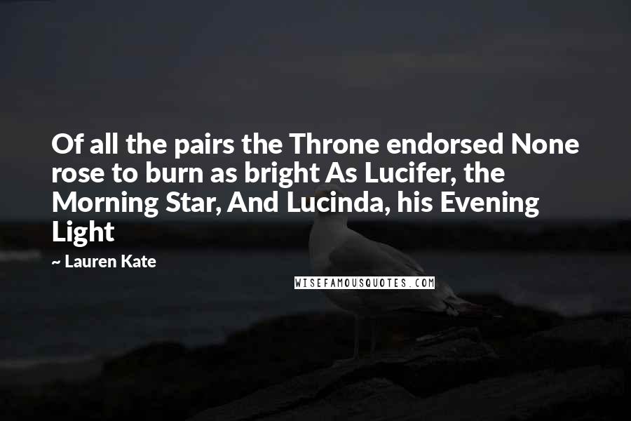 Lauren Kate Quotes: Of all the pairs the Throne endorsed None rose to burn as bright As Lucifer, the Morning Star, And Lucinda, his Evening Light