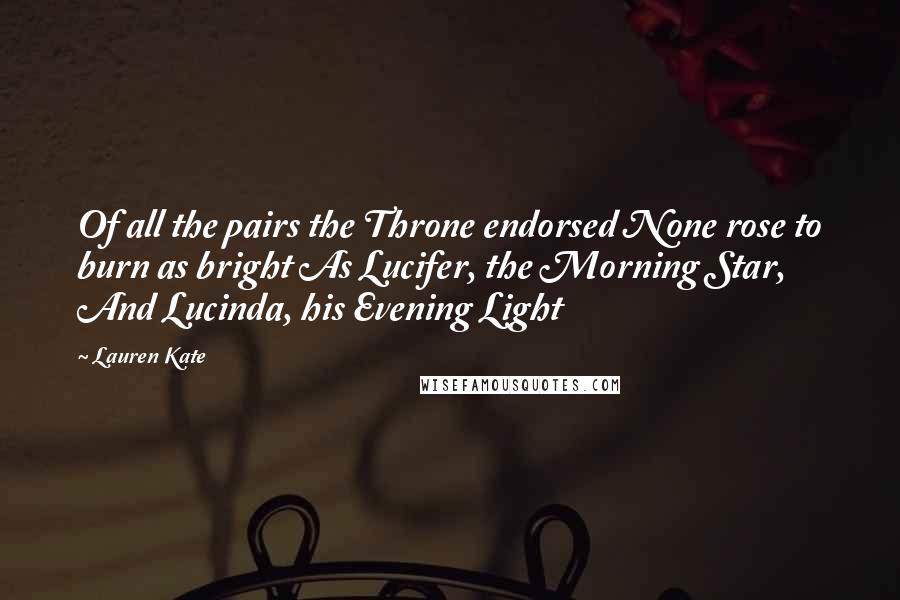 Lauren Kate Quotes: Of all the pairs the Throne endorsed None rose to burn as bright As Lucifer, the Morning Star, And Lucinda, his Evening Light