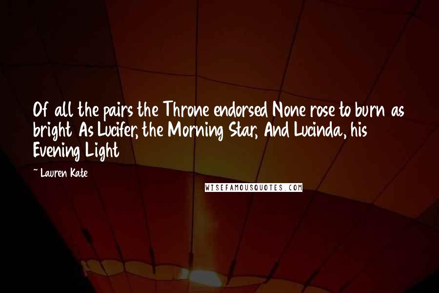 Lauren Kate Quotes: Of all the pairs the Throne endorsed None rose to burn as bright As Lucifer, the Morning Star, And Lucinda, his Evening Light