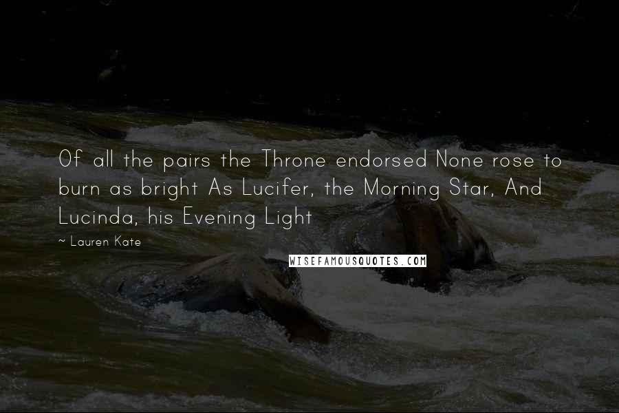 Lauren Kate Quotes: Of all the pairs the Throne endorsed None rose to burn as bright As Lucifer, the Morning Star, And Lucinda, his Evening Light