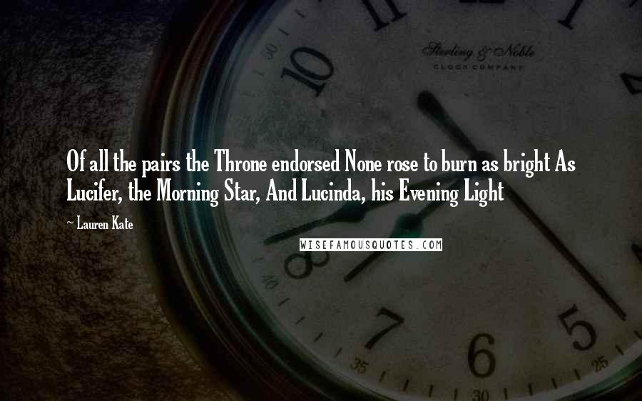 Lauren Kate Quotes: Of all the pairs the Throne endorsed None rose to burn as bright As Lucifer, the Morning Star, And Lucinda, his Evening Light