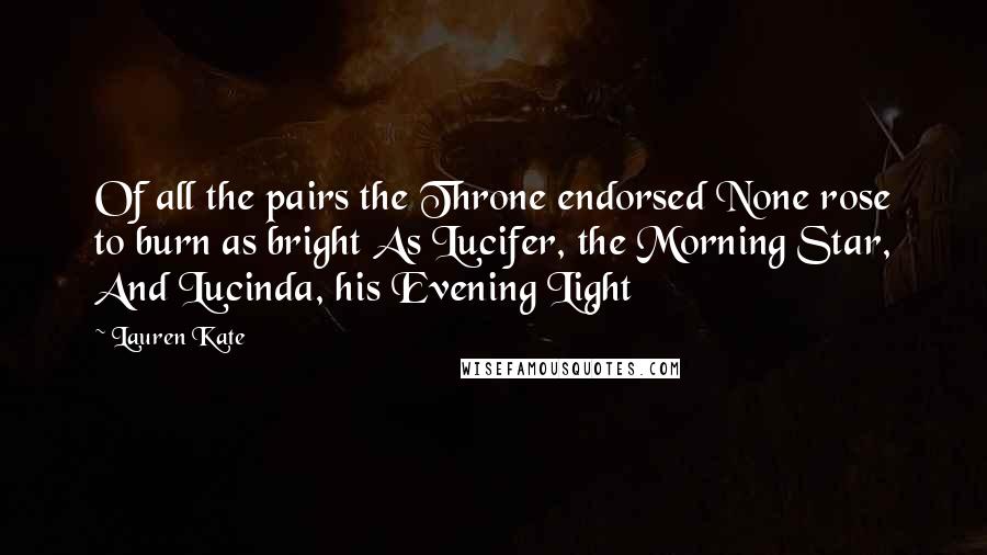 Lauren Kate Quotes: Of all the pairs the Throne endorsed None rose to burn as bright As Lucifer, the Morning Star, And Lucinda, his Evening Light