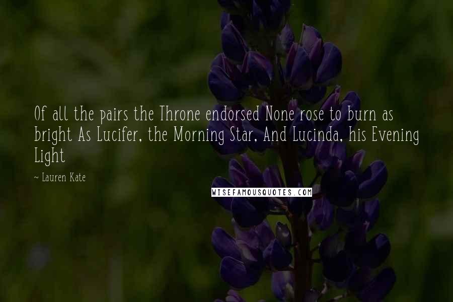 Lauren Kate Quotes: Of all the pairs the Throne endorsed None rose to burn as bright As Lucifer, the Morning Star, And Lucinda, his Evening Light