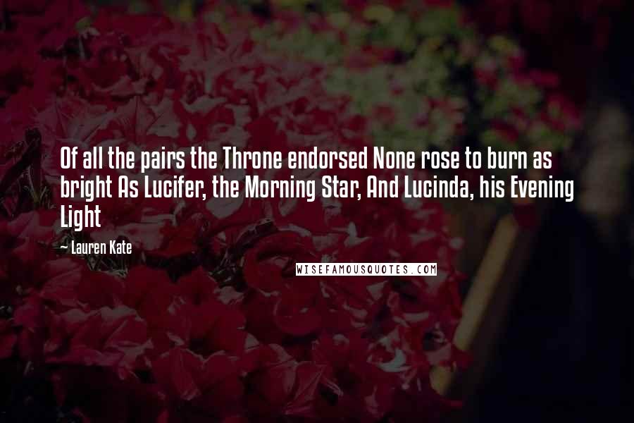 Lauren Kate Quotes: Of all the pairs the Throne endorsed None rose to burn as bright As Lucifer, the Morning Star, And Lucinda, his Evening Light