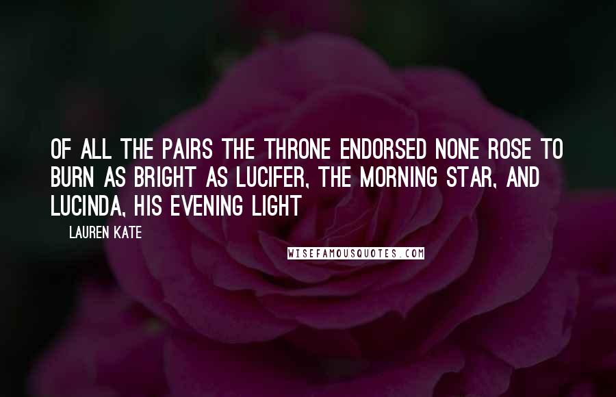 Lauren Kate Quotes: Of all the pairs the Throne endorsed None rose to burn as bright As Lucifer, the Morning Star, And Lucinda, his Evening Light