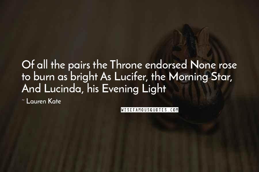 Lauren Kate Quotes: Of all the pairs the Throne endorsed None rose to burn as bright As Lucifer, the Morning Star, And Lucinda, his Evening Light