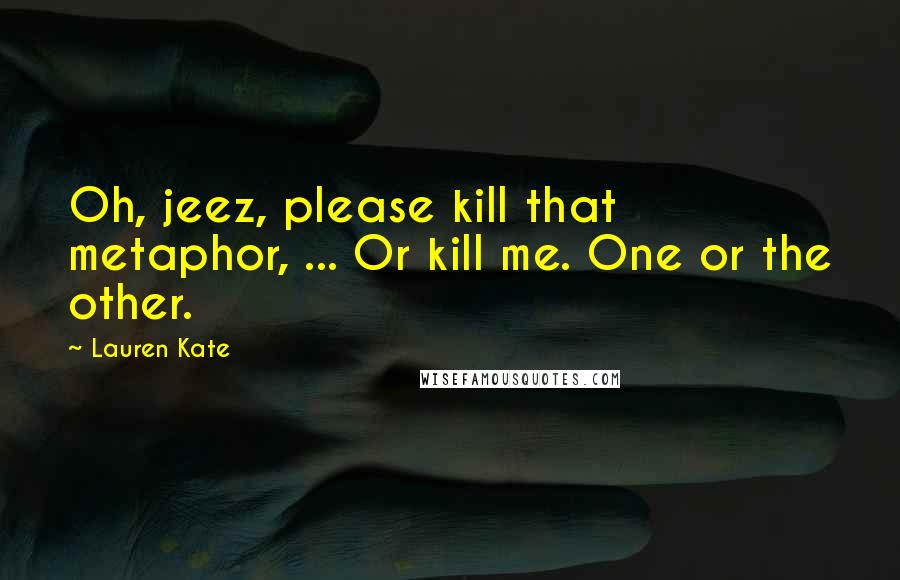 Lauren Kate Quotes: Oh, jeez, please kill that metaphor, ... Or kill me. One or the other.