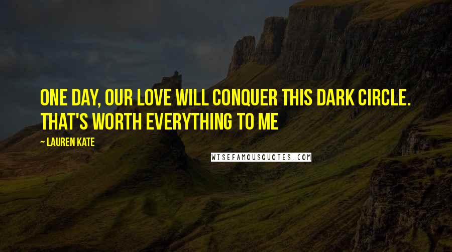 Lauren Kate Quotes: One day, our love will conquer this dark circle. That's worth everything to me