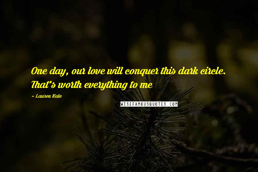 Lauren Kate Quotes: One day, our love will conquer this dark circle. That's worth everything to me