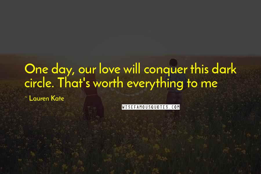 Lauren Kate Quotes: One day, our love will conquer this dark circle. That's worth everything to me