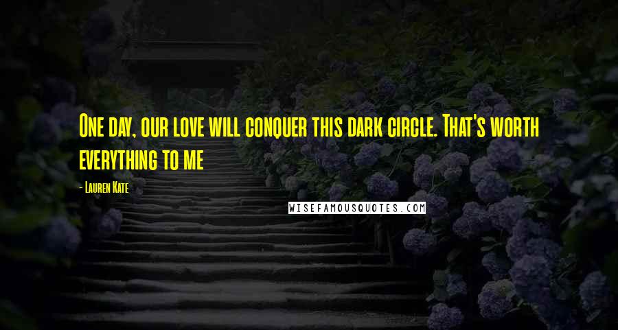 Lauren Kate Quotes: One day, our love will conquer this dark circle. That's worth everything to me