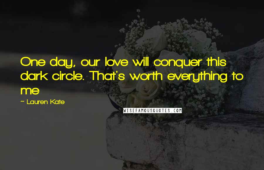 Lauren Kate Quotes: One day, our love will conquer this dark circle. That's worth everything to me