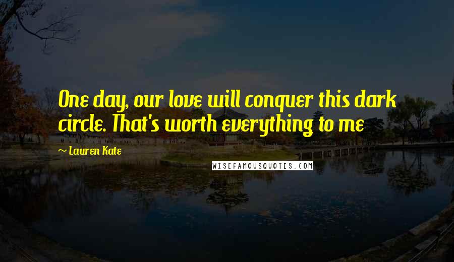 Lauren Kate Quotes: One day, our love will conquer this dark circle. That's worth everything to me