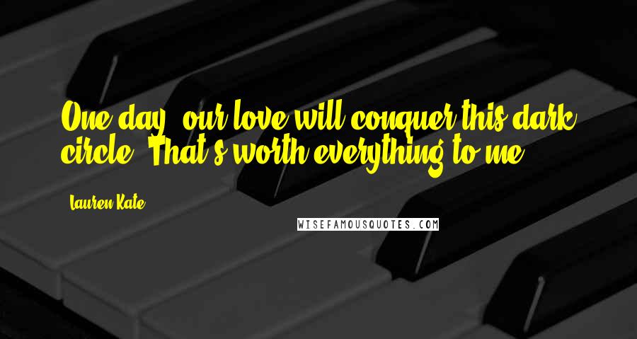 Lauren Kate Quotes: One day, our love will conquer this dark circle. That's worth everything to me