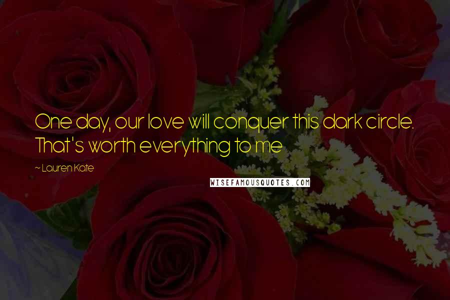 Lauren Kate Quotes: One day, our love will conquer this dark circle. That's worth everything to me