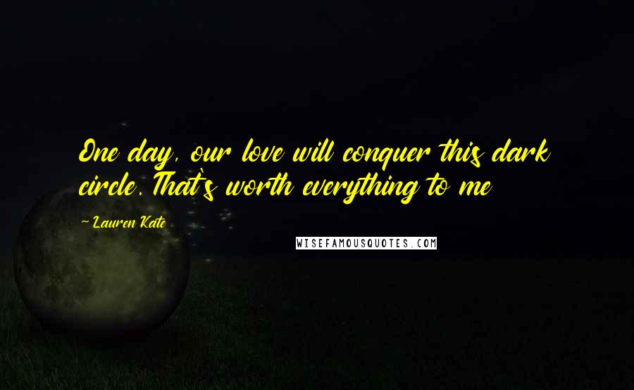 Lauren Kate Quotes: One day, our love will conquer this dark circle. That's worth everything to me