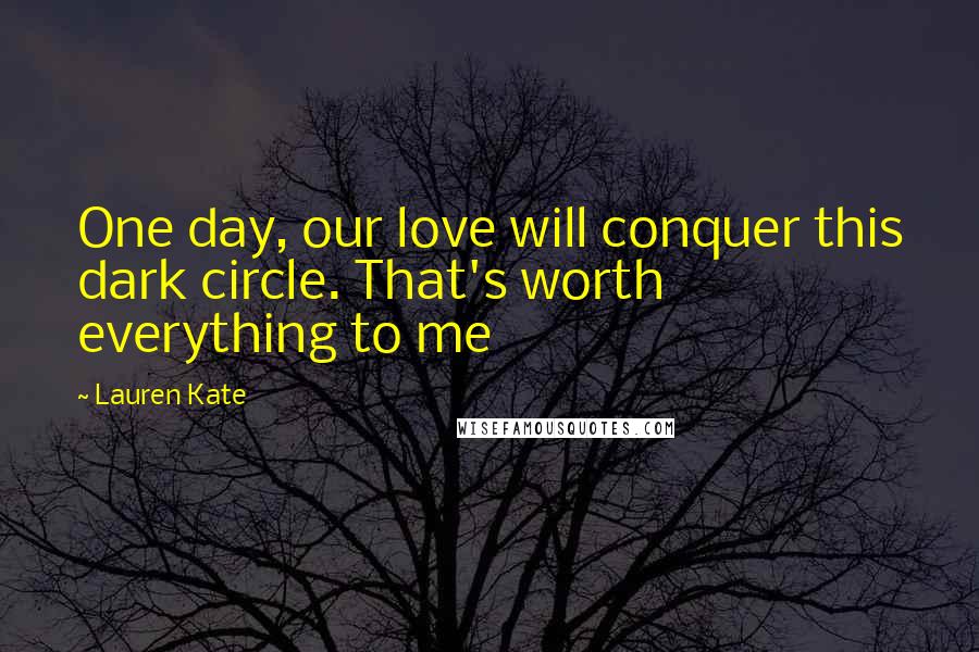 Lauren Kate Quotes: One day, our love will conquer this dark circle. That's worth everything to me