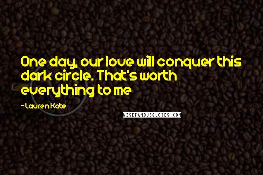 Lauren Kate Quotes: One day, our love will conquer this dark circle. That's worth everything to me