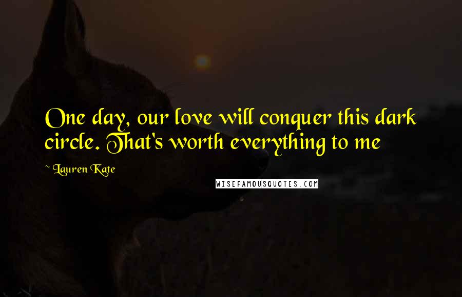 Lauren Kate Quotes: One day, our love will conquer this dark circle. That's worth everything to me