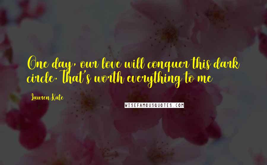 Lauren Kate Quotes: One day, our love will conquer this dark circle. That's worth everything to me