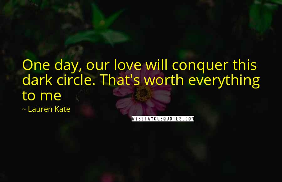 Lauren Kate Quotes: One day, our love will conquer this dark circle. That's worth everything to me