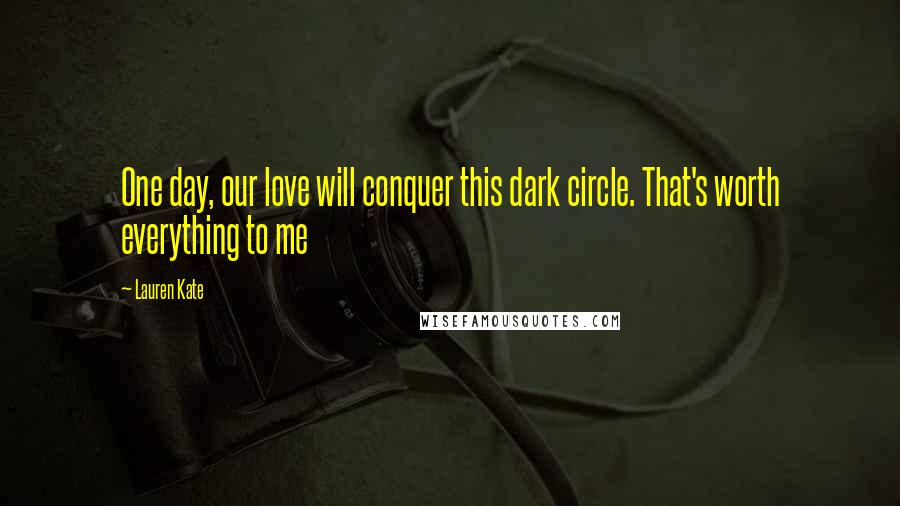 Lauren Kate Quotes: One day, our love will conquer this dark circle. That's worth everything to me