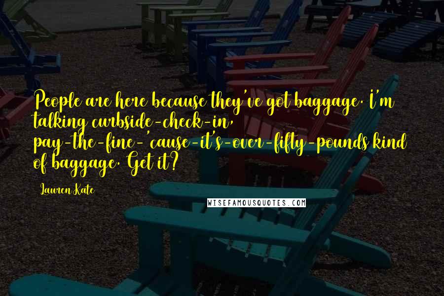 Lauren Kate Quotes: People are here because they've got baggage. I'm talking curbside-check-in, pay-the-fine-'cause-it's-over-fifty-pounds kind of baggage. Get it?