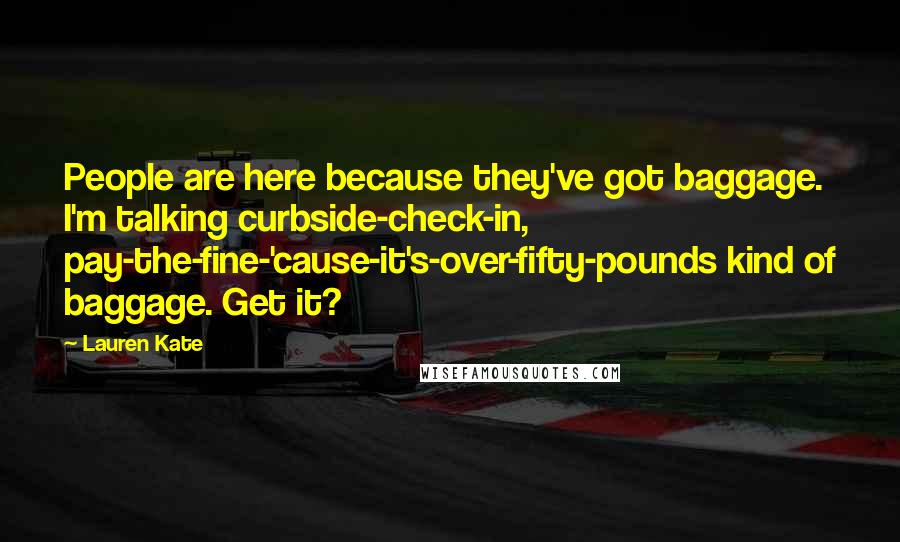 Lauren Kate Quotes: People are here because they've got baggage. I'm talking curbside-check-in, pay-the-fine-'cause-it's-over-fifty-pounds kind of baggage. Get it?