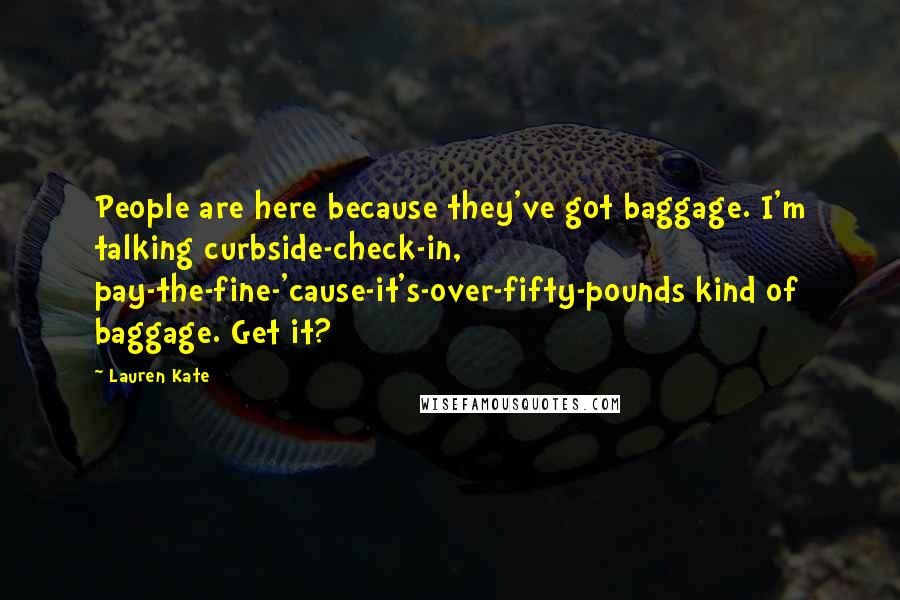 Lauren Kate Quotes: People are here because they've got baggage. I'm talking curbside-check-in, pay-the-fine-'cause-it's-over-fifty-pounds kind of baggage. Get it?