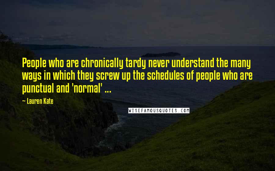 Lauren Kate Quotes: People who are chronically tardy never understand the many ways in which they screw up the schedules of people who are punctual and 'normal' ...