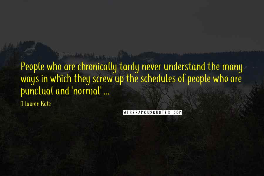 Lauren Kate Quotes: People who are chronically tardy never understand the many ways in which they screw up the schedules of people who are punctual and 'normal' ...