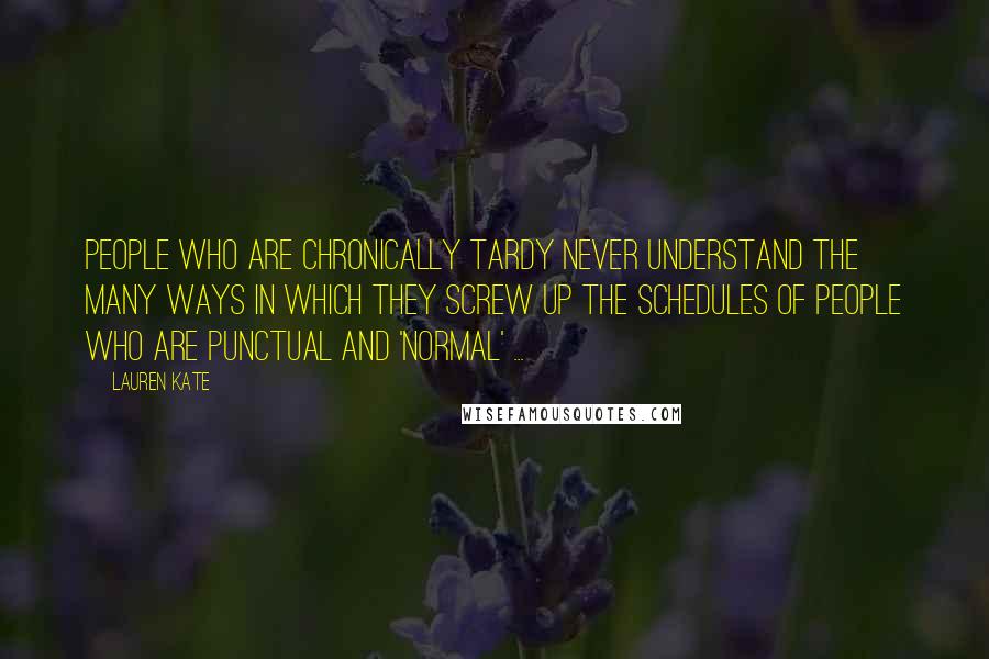 Lauren Kate Quotes: People who are chronically tardy never understand the many ways in which they screw up the schedules of people who are punctual and 'normal' ...